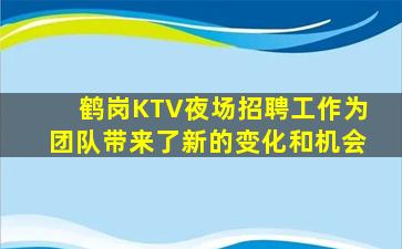 鹤岗KTV夜场招聘工作为团队带来了新的变化和机会